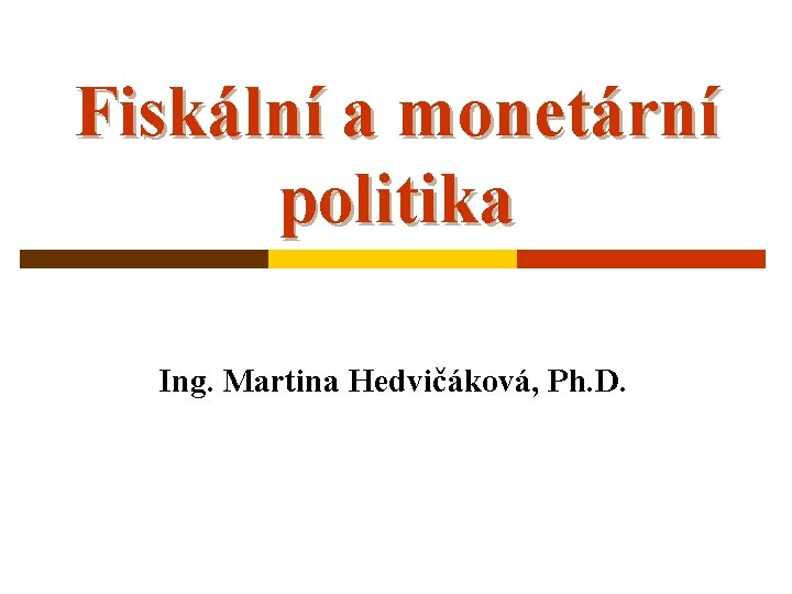 Fiskální a monetární politika Ing. Martina Hedvičáková, Ph. D. 