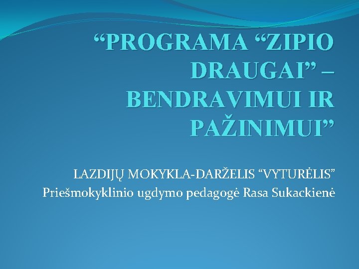 “PROGRAMA “ZIPIO DRAUGAI” – BENDRAVIMUI IR PAŽINIMUI” LAZDIJŲ MOKYKLA-DARŽELIS “VYTURĖLIS” Priešmokyklinio ugdymo pedagogė Rasa