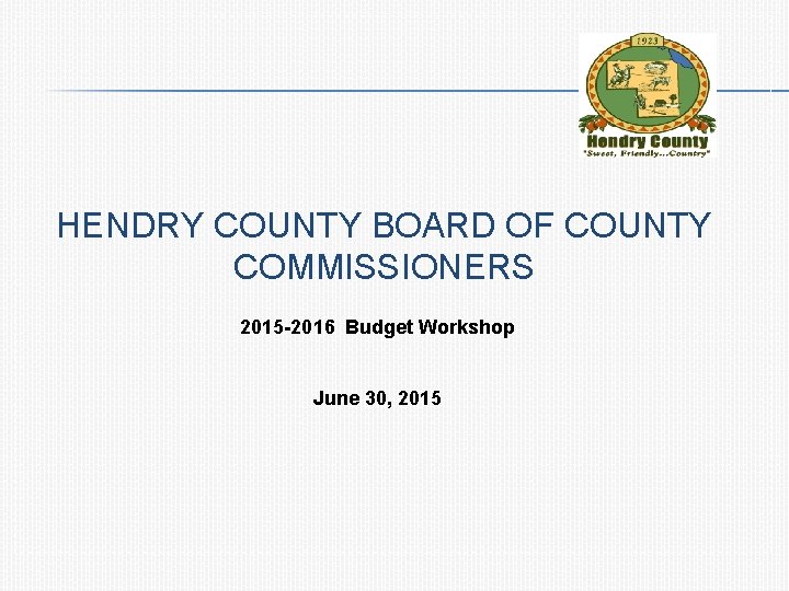 HENDRY COUNTY BOARD OF COUNTY COMMISSIONERS 2015 -2016 Budget Workshop June 30, 2015 