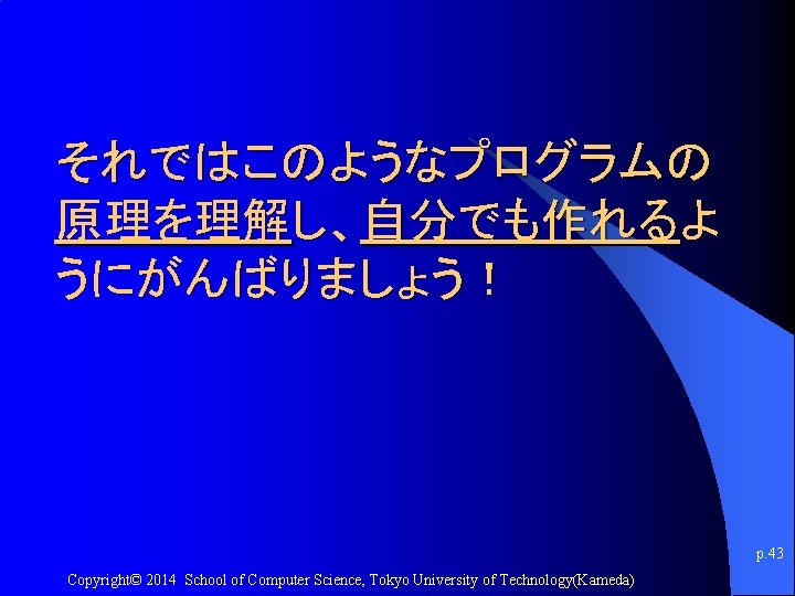 それではこのようなプログラムの 原理を理解し、自分でも作れるよ うにがんばりましょう！ p. 43 Copyright© 2014 School of Computer Science, Tokyo University of