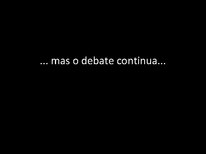 . . . mas o debate continua. . . 