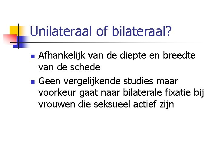 Unilateraal of bilateraal? n n Afhankelijk van de diepte en breedte van de schede