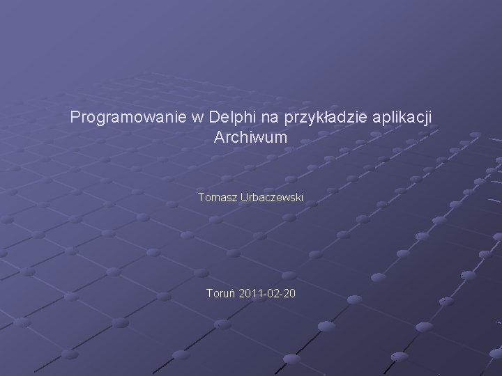 Programowanie w Delphi na przykładzie aplikacji Archiwum Tomasz Urbaczewski Toruń 2011 -02 -20 