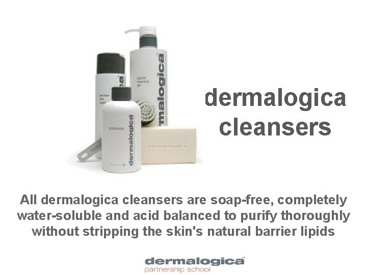 dermalogica cleansers All dermalogica cleansers are soap-free, completely water-soluble and acid balanced to purify