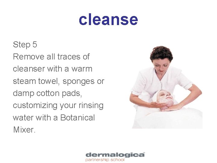 cleanse Step 5 Remove all traces of cleanser with a warm steam towel, sponges