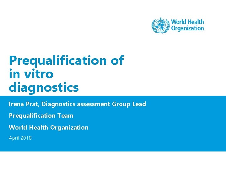 Prequalification of in vitro diagnostics Irena Prat, Diagnostics assessment Group Lead Prequalification Team World