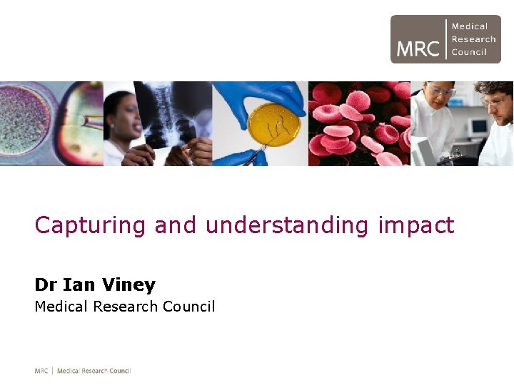 Capturing and understanding impact Dr Ian Viney Medical Research Council 