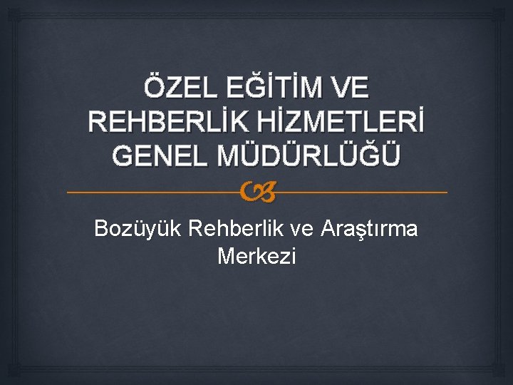 ÖZEL EĞİTİM VE REHBERLİK HİZMETLERİ GENEL MÜDÜRLÜĞÜ Bozüyük Rehberlik ve Araştırma Merkezi 