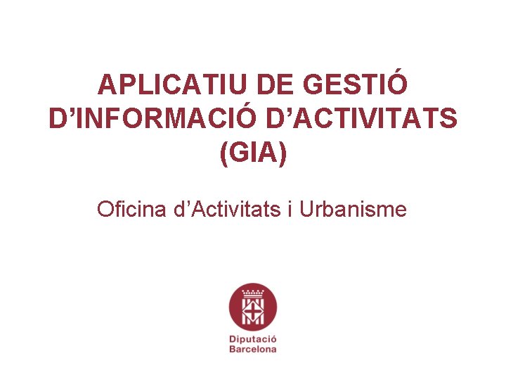 APLICATIU DE GESTIÓ D’INFORMACIÓ D’ACTIVITATS (GIA) Oficina d’Activitats i Urbanisme 