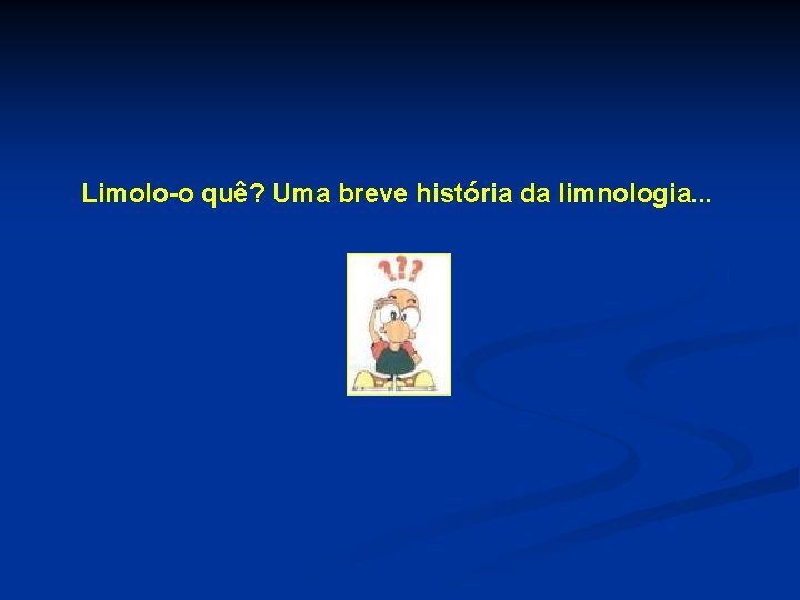 Limolo-o quê? Uma breve história da limnologia. . . 