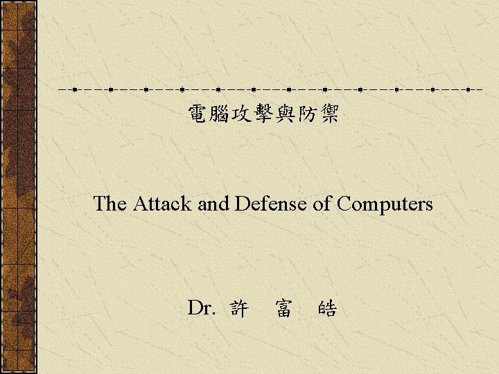 電腦攻擊與防禦 The Attack and Defense of Computers Dr. 許 富 皓 