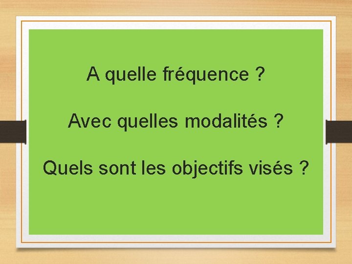 A quelle fréquence ? Avec quelles modalités ? Quels sont les objectifs visés ? A quelle fréquence ? Avec quelles modalités ? Quels sont les objectifs visés ?