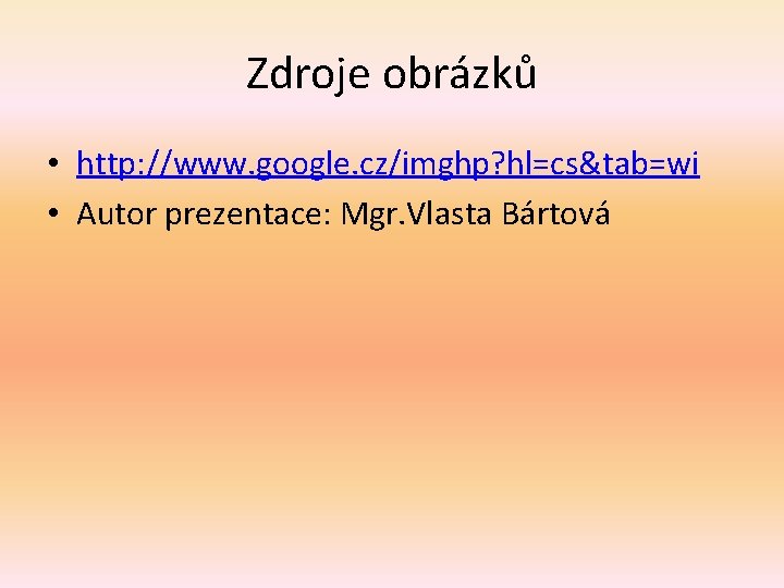 Zdroje obrázků • http: //www. google. cz/imghp? hl=cs&tab=wi • Autor prezentace: Mgr. Vlasta Bártová