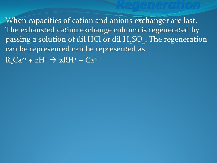 Regeneration When capacities of cation and anions exchanger are last. The exhausted cation exchange