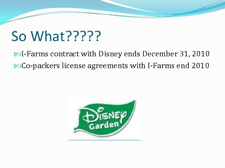 So What? ? ? I-Farms contract with Disney ends December 31, 2010 Co-packers license