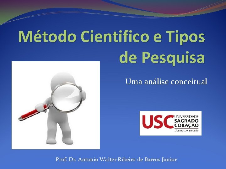 Método Cientifico e Tipos de Pesquisa Uma análise conceitual Prof. Dr. Antonio Walter Ribeiro