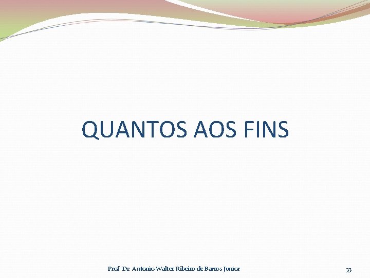 QUANTOS AOS FINS Prof. Dr. Antonio Walter Ribeiro de Barros Junior 33 