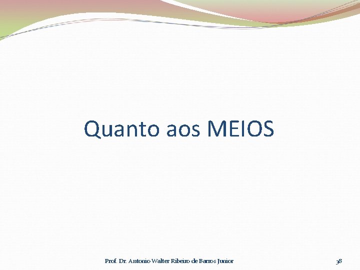 Quanto aos MEIOS Prof. Dr. Antonio Walter Ribeiro de Barros Junior 38 