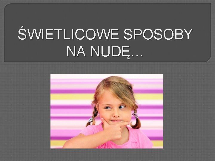 ŚWIETLICOWE SPOSOBY NA NUDĘ… 