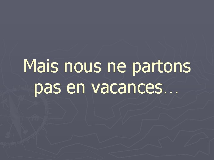 Mais nous ne partons pas en vacances… 