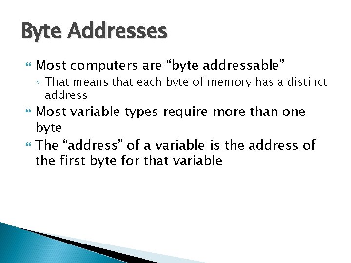 Byte Addresses Most computers are “byte addressable” ◦ That means that each byte of