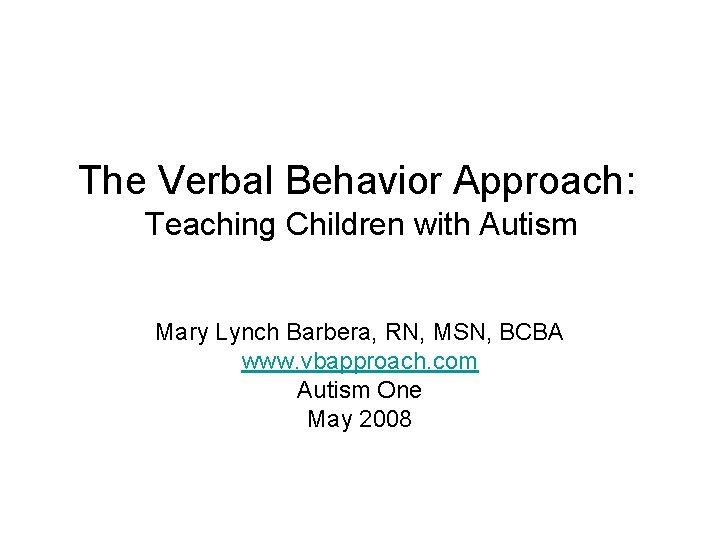 The Verbal Behavior Approach: Teaching Children with Autism Mary Lynch Barbera, RN, MSN, BCBA