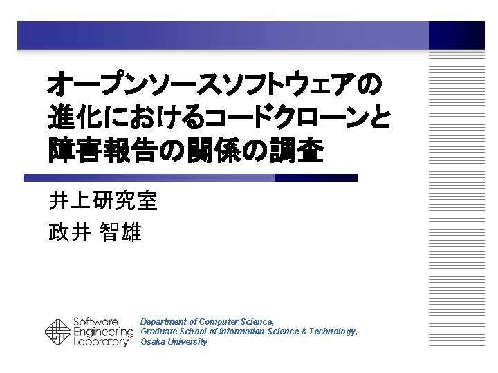 オープンソースソフトウェアの 進化におけるコードクローンと 障害報告の関係の調査 井上研究室 政井 智雄 Department of Computer Science, Graduate School of Information