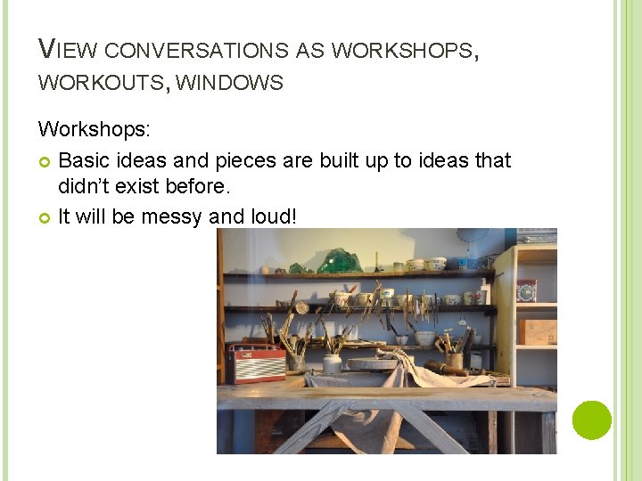VIEW CONVERSATIONS AS WORKSHOPS, WORKOUTS, WINDOWS Workshops: Basic ideas and pieces are built up