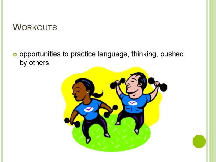 WORKOUTS opportunities to practice language, thinking, pushed by others 