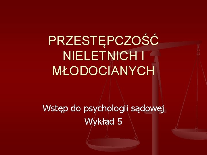 PRZESTĘPCZOŚĆ NIELETNICH I MŁODOCIANYCH Wstęp do psychologii sądowej Wykład 5 
