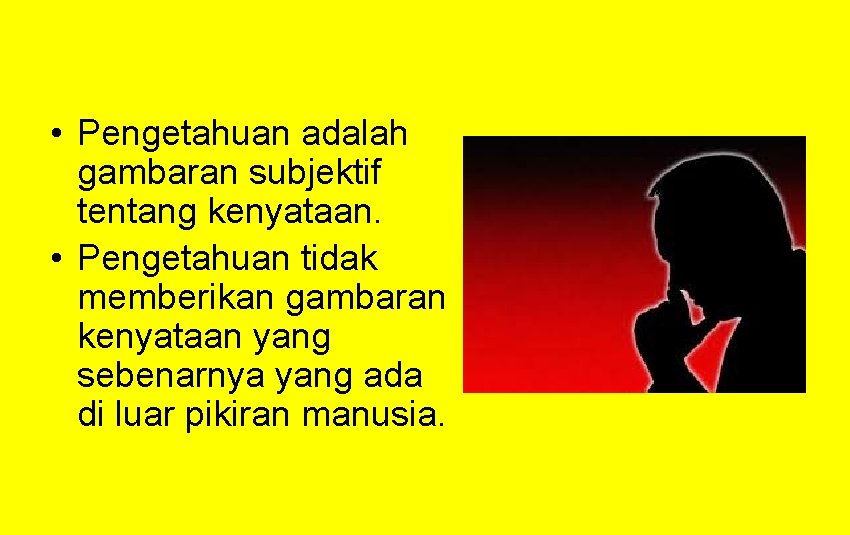  • Pengetahuan adalah gambaran subjektif tentang kenyataan. • Pengetahuan tidak memberikan gambaran kenyataan