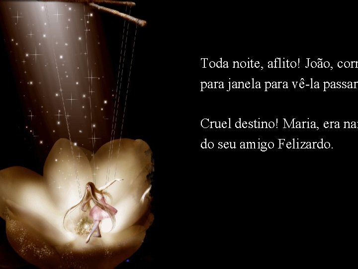 Toda noite, aflito! João, corr para janela para vê-la passar. Cruel destino! Maria, era