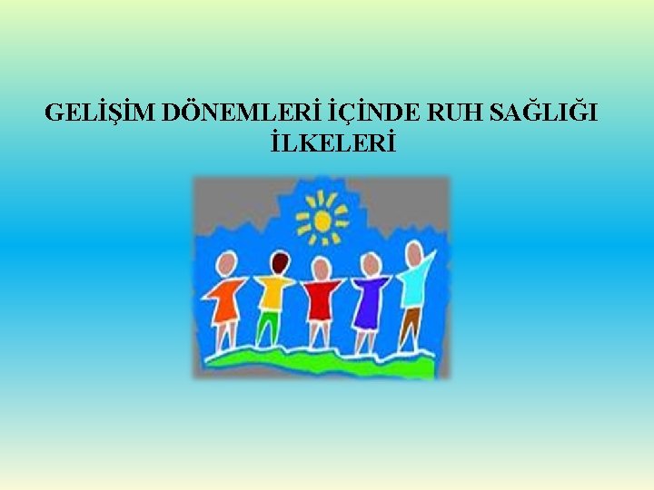 GELİŞİM DÖNEMLERİ İÇİNDE RUH SAĞLIĞI İLKELERİ 