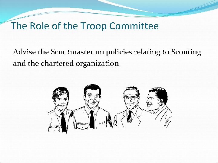 The Role of the Troop Committee Advise the Scoutmaster on policies relating to Scouting