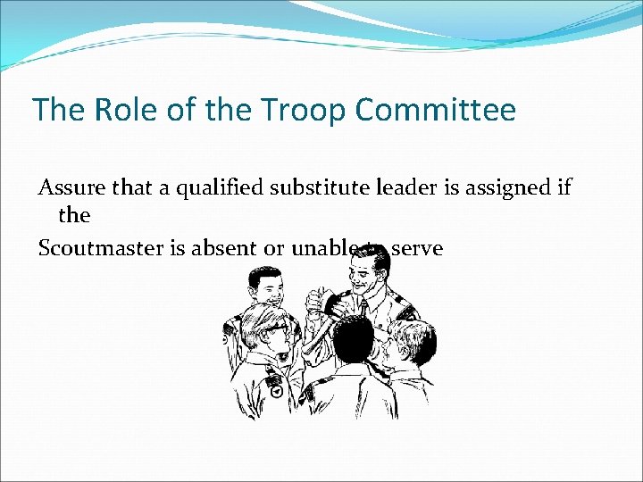 The Role of the Troop Committee Assure that a qualified substitute leader is assigned