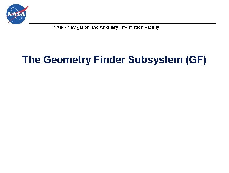 NAIF - Navigation and Ancillary Information Facility The Geometry Finder Subsystem (GF) NAIF - Navigation and Ancillary Information Facility The Geometry Finder Subsystem (GF)