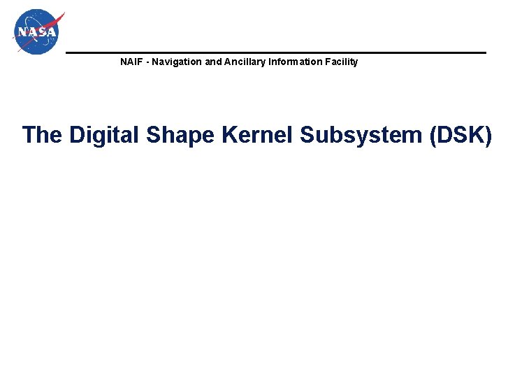 NAIF - Navigation and Ancillary Information Facility The Digital Shape Kernel Subsystem (DSK) NAIF - Navigation and Ancillary Information Facility The Digital Shape Kernel Subsystem (DSK)