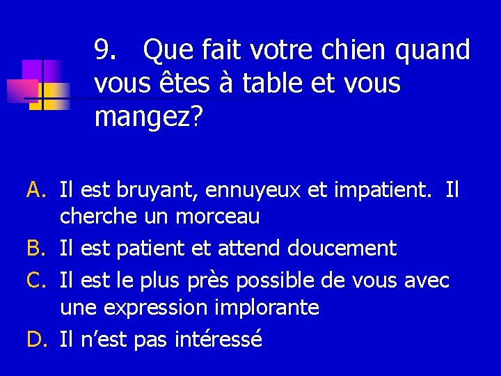 9. Que fait votre chien quand vous êtes à table et vous mangez? A.