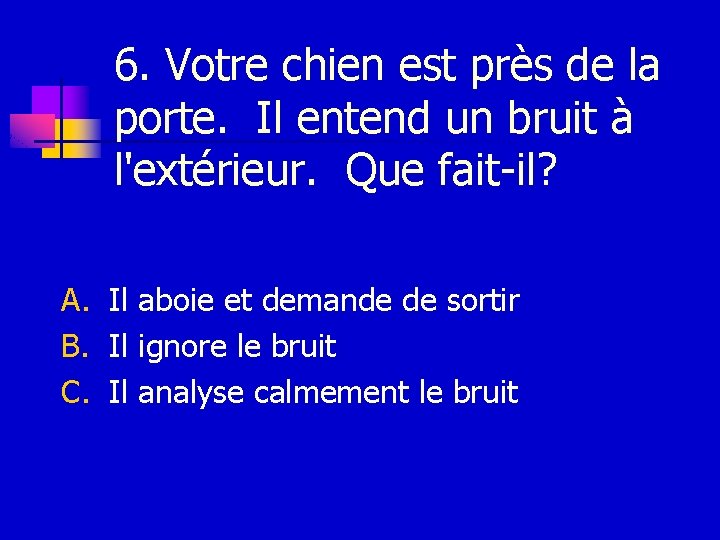 6. Votre chien est près de la porte. Il entend un bruit à l'extérieur.