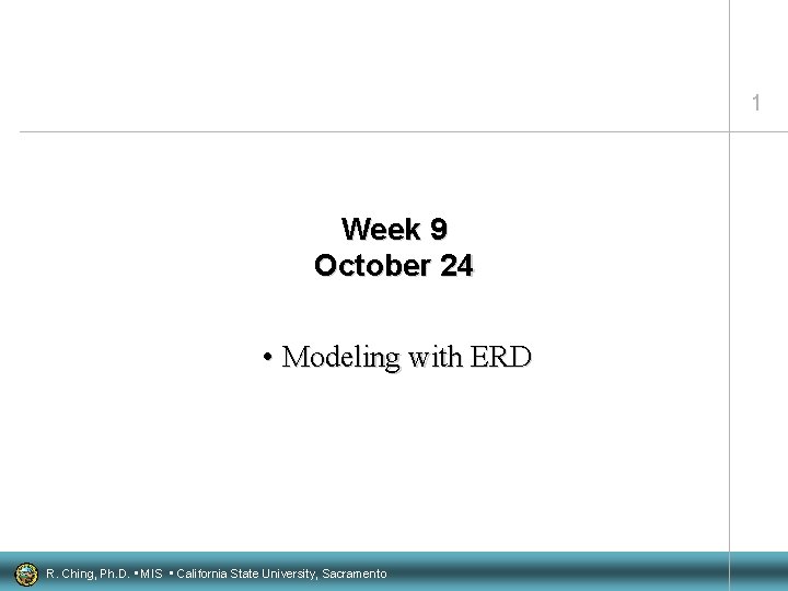 1 Week 9 October 24 • Modeling with ERD R. Ching, Ph. D. •