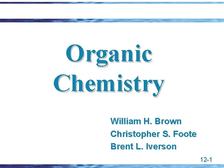Organic Chemistry William H. Brown Christopher S. Foote Brent L. Iverson 12 -1 