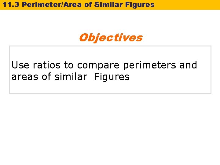 11. 3 Perimeter/Area of Similar Figures Objectives Use ratios to compare perimeters and areas