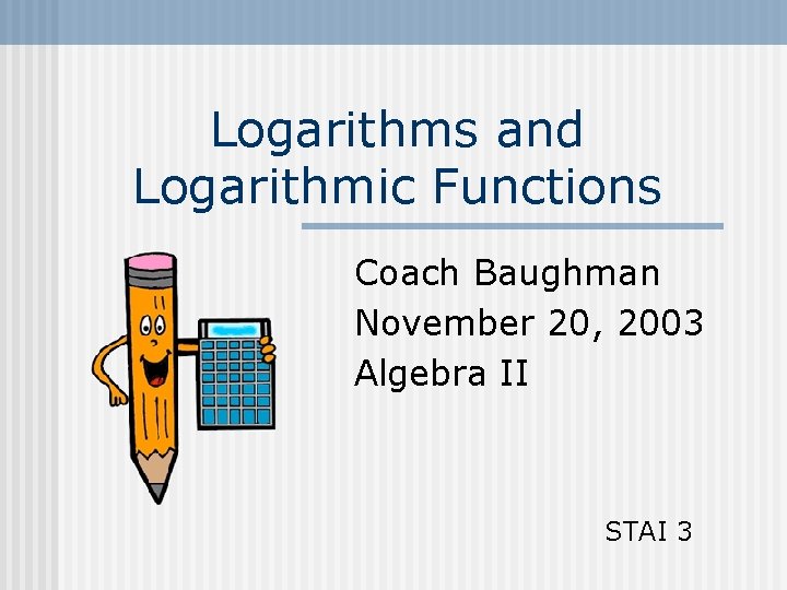 Logarithms and Logarithmic Functions Coach Baughman November 20, 2003 Algebra II STAI 3 