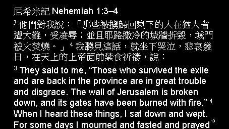 尼希米記 Nehemiah 1: 3– 4 3 他們對我說：「那些被擄歸回剩下的人在猶大省 遭大難，受凌辱；並且耶路撒冷的城牆拆毀，城門 被火焚燒。」 4 我聽見這話，就坐下哭泣，悲哀幾 日，在天上的上帝面前禁食祈禱，說： 3 They