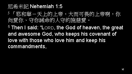 尼希米記 Nehemiah 1: 5 5 「耶和華－天上的上帝，大而可畏的上帝啊，你 向愛你、守你誡命的人守約施慈愛。 5 Then I said: “LORD, the God