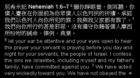 尼希米記 Nehemiah 1: 6– 7 6 願你睜眼看，側耳聽，你 僕人晝夜在你面前為你眾僕人以色列民的祈禱，承認 我們以色列人向你所犯的罪；我與我父家都有罪了。7 我們向你所行的甚是邪惡，沒有遵守你藉著僕人摩西 所吩咐的誡命、律例、典章。 6 let your