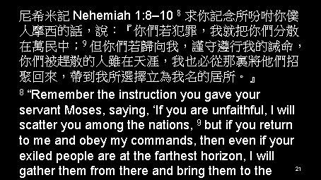 尼希米記 Nehemiah 1: 8– 10 8 求你記念所吩咐你僕 人摩西的話，說：『你們若犯罪，我就把你們分散 在萬民中； 9 但你們若歸向我，謹守遵行我的誡命， 你們被趕散的人雖在天涯，我也必從那裏將他們招 聚回來，帶到我所選擇立為我名的居所。』 8