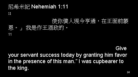 尼希米記 Nehemiah 1: 11 11 主啊，求你側耳聽你僕人的祈禱，和喜愛敬畏你 名眾僕人的祈禱，使你僕人現今亨通，在王面前蒙 恩。」 我是作王酒政的。 11 Lord, let your ear