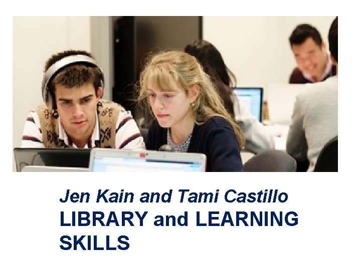 Jen Kain and Tami Castillo LIBRARY and LEARNING SKILLS 