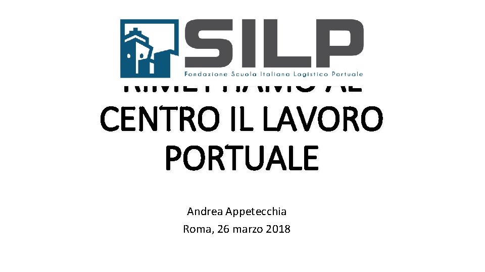 RIMETTIAMO AL CENTRO IL LAVORO PORTUALE Andrea Appetecchia Roma, 26 marzo 2018 
